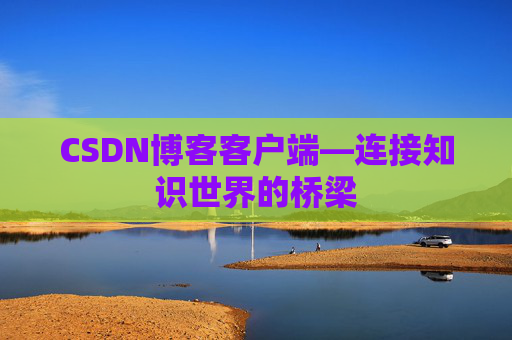 CSDN博客客户端—连接知识世界的桥梁