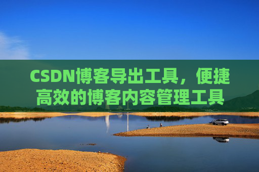 CSDN博客导出工具，便捷高效的博客内容管理工具